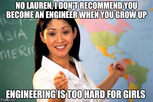 Unhelpful High School Teacher | NO LAUREN, I DON'T RECOMMEND YOU BECOME AN ENGINEER WHEN YOU GROW UP; ENGINEERING IS TOO HARD FOR GIRLS | image tagged in memes,unhelpful high school teacher,sexist | made w/ Imgflip meme maker