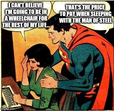 Superman & Lois Problems | I CAN'T BELIEVE I'M GOING TO BE IN A WHEELCHAIR FOR THE REST OF MY LIFE... THAT'S THE PRICE TO PAY WHEN SLEEPING WITH THE MAN OF STEEL | image tagged in superman  lois problems | made w/ Imgflip meme maker