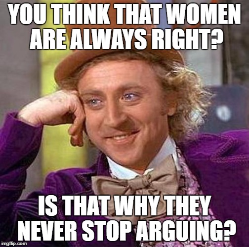 Creepy Condescending Wonka Meme | YOU THINK THAT WOMEN ARE ALWAYS RIGHT? IS THAT WHY THEY NEVER STOP ARGUING? | image tagged in memes,creepy condescending wonka | made w/ Imgflip meme maker