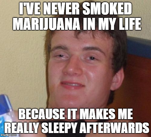 10 Guy Meme | I'VE NEVER SMOKED MARIJUANA IN MY LIFE; BECAUSE IT MAKES ME REALLY SLEEPY AFTERWARDS | image tagged in memes,10 guy | made w/ Imgflip meme maker