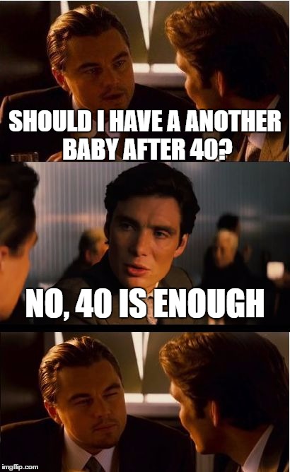 Inception Meme | SHOULD I HAVE A ANOTHER BABY AFTER 40? NO, 40 IS ENOUGH | image tagged in memes,inception | made w/ Imgflip meme maker