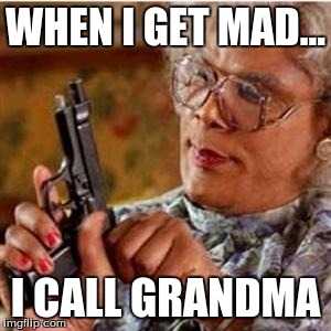 Madea With a Gun | WHEN I GET MAD... I CALL GRANDMA | image tagged in madea with a gun | made w/ Imgflip meme maker