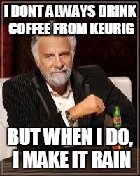 The Most Interesting Man In The World Meme | I DONT ALWAYS DRINK COFFEE FROM KEURIG; BUT WHEN I DO, I MAKE IT RAIN | image tagged in i don't always | made w/ Imgflip meme maker