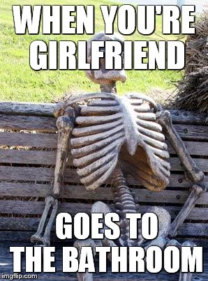 Waiting Skeleton Meme | WHEN YOU'RE GIRLFRIEND; GOES TO THE BATHROOM | image tagged in memes,waiting skeleton | made w/ Imgflip meme maker
