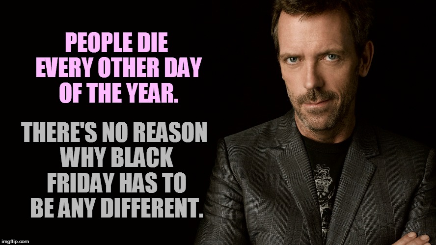 PEOPLE DIE EVERY OTHER DAY OF THE YEAR. THERE'S NO REASON WHY BLACK FRIDAY HAS TO BE ANY DIFFERENT. | made w/ Imgflip meme maker
