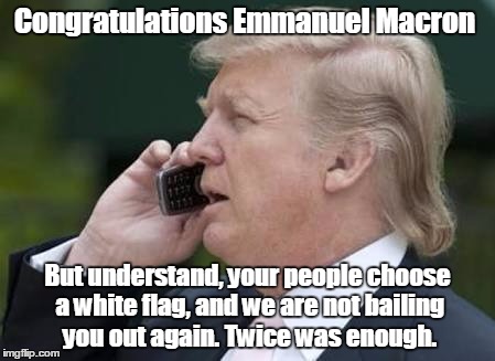 trump phone | Congratulations Emmanuel Macron; But understand, your people choose a white flag, and we are not bailing you out again. Twice was enough. | image tagged in trump phone | made w/ Imgflip meme maker