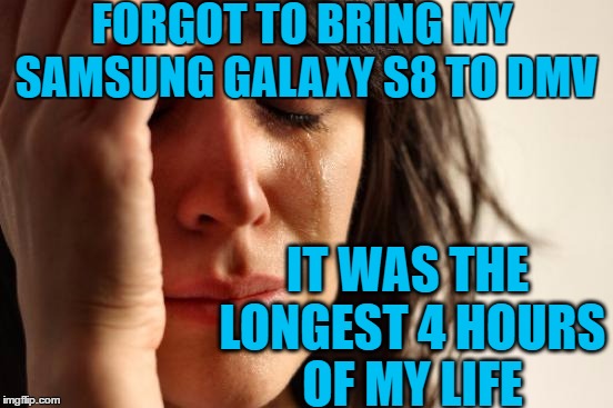 First World Problems Meme | FORGOT TO BRING MY SAMSUNG GALAXY S8 TO DMV IT WAS THE LONGEST 4 HOURS OF MY LIFE | image tagged in memes,first world problems | made w/ Imgflip meme maker