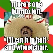1euwr4.jpg | There's one burrito left. I'll cut it in half and wheelchair. | image tagged in 1euwr4jpg | made w/ Imgflip meme maker