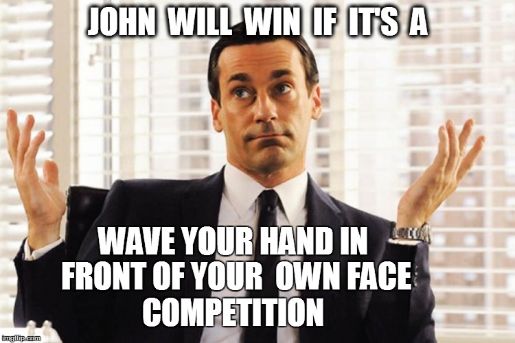 JOHN  WILL  WIN  IF  IT'S  A WAVE YOUR HAND IN FRONT OF YOUR  OWN FACE COMPETITION | made w/ Imgflip meme maker