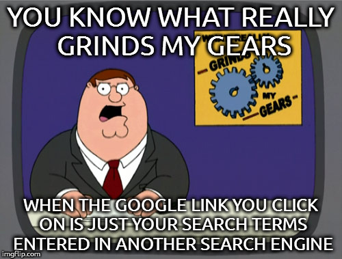 Peter Griffin News Meme | YOU KNOW WHAT REALLY GRINDS MY GEARS; WHEN THE GOOGLE LINK YOU CLICK ON IS JUST YOUR SEARCH TERMS ENTERED IN ANOTHER SEARCH ENGINE | image tagged in memes,peter griffin news | made w/ Imgflip meme maker