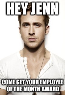 Ryan Gosling Meme | HEY JENN; COME GET YOUR EMPLOYEE OF THE MONTH AWARD | image tagged in memes,ryan gosling | made w/ Imgflip meme maker