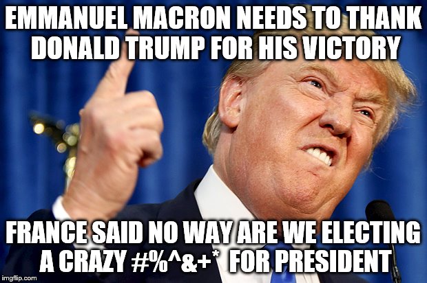 Donald Trump | EMMANUEL MACRON NEEDS TO THANK DONALD TRUMP FOR HIS VICTORY; FRANCE SAID NO WAY ARE WE ELECTING A CRAZY #%^&+*  FOR PRESIDENT | image tagged in donald trump | made w/ Imgflip meme maker