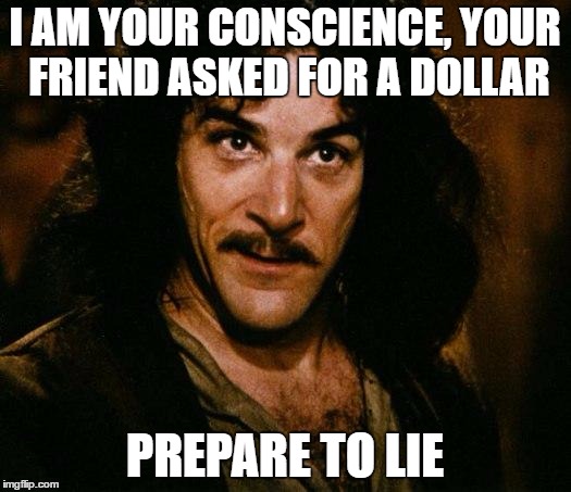 Inigo Montoya | I AM YOUR CONSCIENCE, YOUR FRIEND ASKED FOR A DOLLAR; PREPARE TO LIE | image tagged in memes,inigo montoya | made w/ Imgflip meme maker