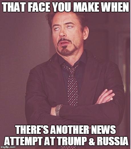 Face You Make Robert Downey Jr | THAT FACE YOU MAKE WHEN; THERE'S ANOTHER NEWS ATTEMPT AT TRUMP & RUSSIA | image tagged in memes,face you make robert downey jr | made w/ Imgflip meme maker