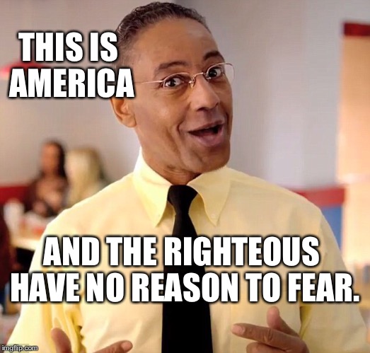 The Los Pollosberg Address | THIS IS AMERICA; AND THE RIGHTEOUS HAVE NO REASON TO FEAR. | image tagged in gus fring,los pollos hermanos,better call saul,best boss,motivational speaker,gustavo fring | made w/ Imgflip meme maker