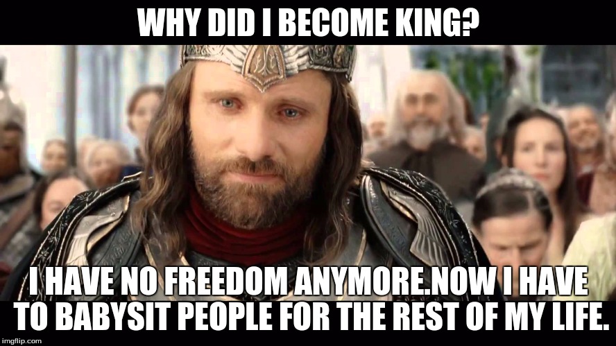 Lord of the Rings Elessar | WHY DID I BECOME KING? I HAVE NO FREEDOM ANYMORE.NOW I HAVE TO BABYSIT PEOPLE FOR THE REST OF MY LIFE. | image tagged in lord of the rings elessar | made w/ Imgflip meme maker