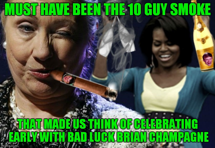 Inspired by Raydogs overly attached champagne meme. | MUST HAVE BEEN THE 10 GUY SMOKE; THAT MADE US THINK OF CELEBRATING EARLY WITH BAD LUCK BRIAN CHAMPAGNE | image tagged in hillary clinton,michelle obama,party time,whoops,10 guy,bad luck brian | made w/ Imgflip meme maker