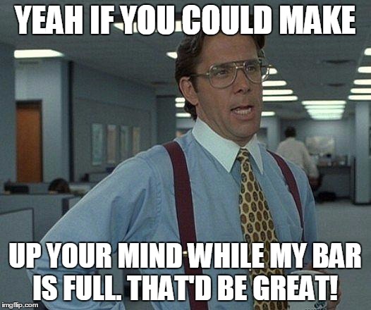 Yeah if you could  | YEAH IF YOU COULD MAKE; UP YOUR MIND WHILE MY BAR IS FULL. THAT'D BE GREAT! | image tagged in yeah if you could | made w/ Imgflip meme maker