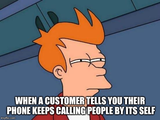 Futurama Fry Meme | WHEN A CUSTOMER TELLS YOU THEIR PHONE KEEPS CALLING PEOPLE BY ITS SELF | image tagged in memes,futurama fry | made w/ Imgflip meme maker
