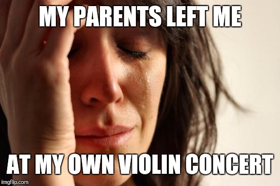 First World Problems Meme | MY PARENTS LEFT ME; AT MY OWN VIOLIN CONCERT | image tagged in memes,first world problems | made w/ Imgflip meme maker