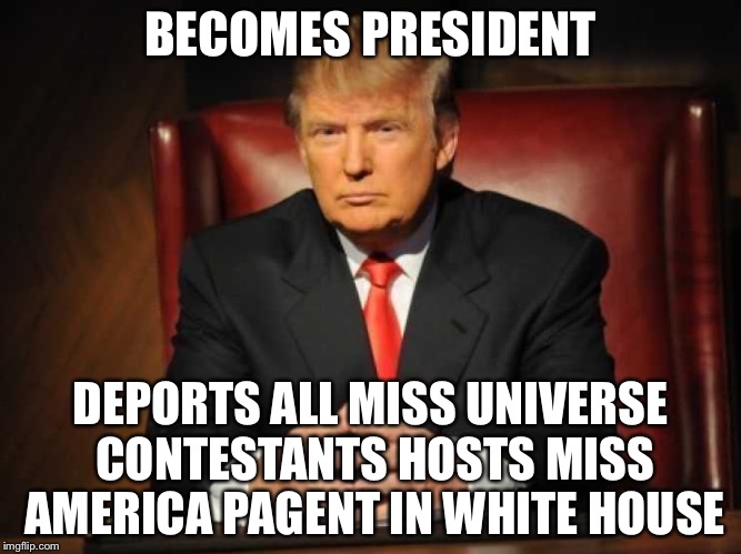 Trump | BECOMES PRESIDENT DEPORTS ALL MISS UNIVERSE CONTESTANTS HOSTS MISS AMERICA PAGENT IN WHITE HOUSE | image tagged in trump | made w/ Imgflip meme maker