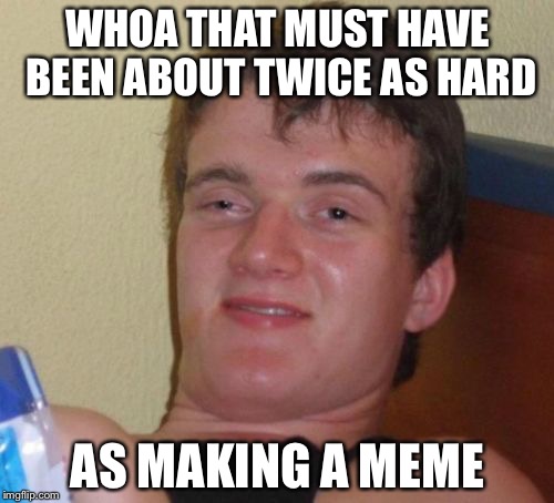 10 Guy Meme | WHOA THAT MUST HAVE BEEN ABOUT TWICE AS HARD AS MAKING A MEME | image tagged in memes,10 guy | made w/ Imgflip meme maker