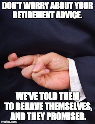 Crossed Fingers Lying | DON'T WORRY ABOUT YOUR RETIREMENT ADVICE. WE'VE TOLD THEM TO BEHAVE THEMSELVES, AND THEY PROMISED. | image tagged in crossed fingers lying | made w/ Imgflip meme maker
