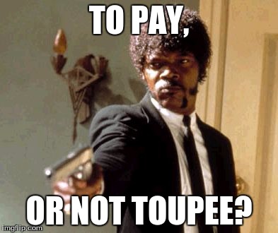 Say That Again I Dare You Meme | TO PAY, OR NOT TOUPEE? | image tagged in memes,say that again i dare you | made w/ Imgflip meme maker