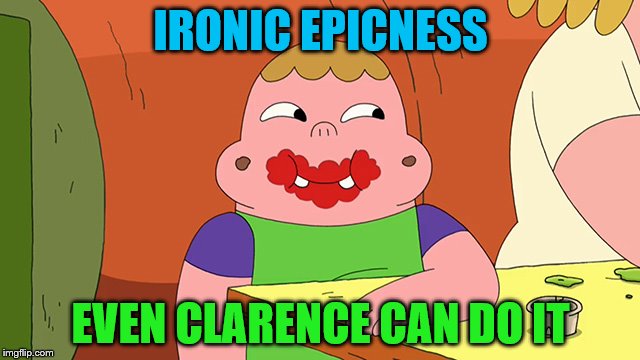 Ironic Epicness | IRONIC EPICNESS; EVEN CLARENCE CAN DO IT | image tagged in clarence | made w/ Imgflip meme maker