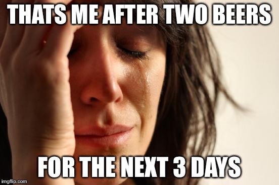 First World Problems Meme | THATS ME AFTER TWO BEERS FOR THE NEXT 3 DAYS | image tagged in memes,first world problems | made w/ Imgflip meme maker
