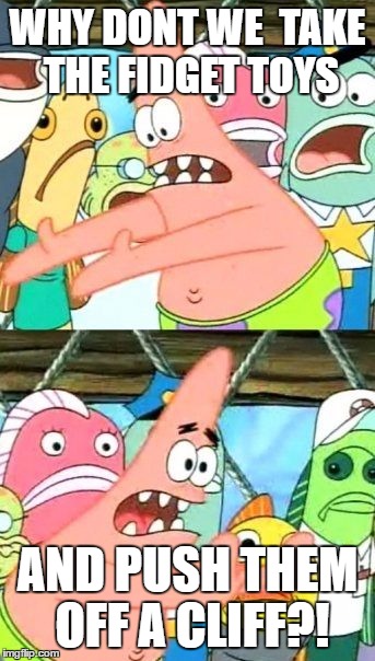 Put It Somewhere Else Patrick Meme | WHY DONT WE  TAKE THE FIDGET TOYS; AND PUSH THEM OFF A CLIFF?! | image tagged in memes,put it somewhere else patrick | made w/ Imgflip meme maker