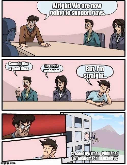 Boardroom Meeting Suggestion | Alright! We are now going to support gays. Sounds like a good idea. Gay pride worldwide! But, I'm straight... Created by: Ethan
  Published by: Mememachinemaker02 | image tagged in memes,boardroom meeting suggestion | made w/ Imgflip meme maker