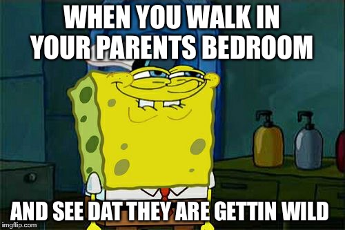 Don't You Squidward Meme | WHEN YOU WALK IN YOUR PARENTS BEDROOM; AND SEE DAT THEY ARE GETTIN WILD | image tagged in memes,dont you squidward | made w/ Imgflip meme maker