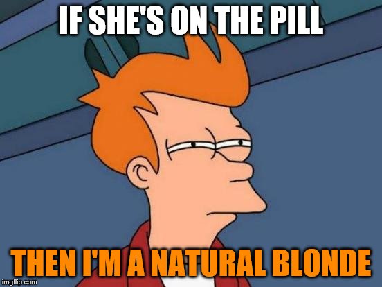 Futurama Fry Meme | IF SHE'S ON THE PILL THEN I'M A NATURAL BLONDE | image tagged in memes,futurama fry | made w/ Imgflip meme maker