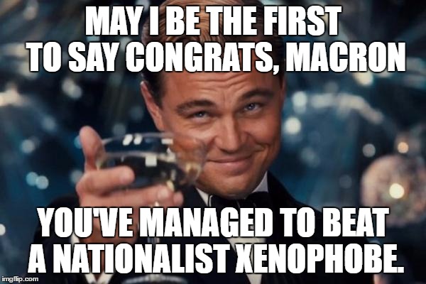 Why does an American care about the French elections? | MAY I BE THE FIRST TO SAY CONGRATS, MACRON; YOU'VE MANAGED TO BEAT A NATIONALIST XENOPHOBE. | image tagged in memes,leonardo dicaprio cheers | made w/ Imgflip meme maker