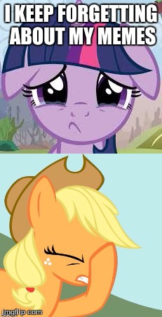 Well... s**t! | I KEEP FORGETTING ABOUT MY MEMES | image tagged in memes,sad twilight,aj face hoof,my little pony meme week,xanderbrony | made w/ Imgflip meme maker