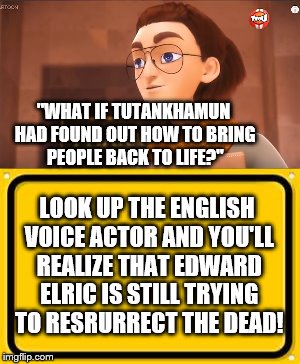 Miraculous Connections | "WHAT IF TUTANKHAMUN HAD FOUND OUT HOW TO BRING PEOPLE BACK TO LIFE?"; LOOK UP THE ENGLISH VOICE ACTOR AND YOU'LL REALIZE THAT EDWARD ELRIC IS STILL TRYING TO RESRURRECT THE DEAD! | image tagged in miraculous ladybug | made w/ Imgflip meme maker