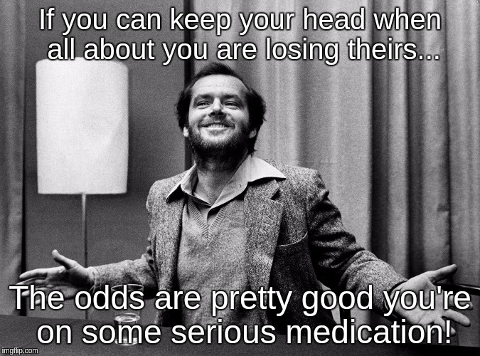 Jack Nicholson | If you can keep your head when all about you are losing theirs... The odds are pretty good you're on some serious medication! | image tagged in jack nicholson | made w/ Imgflip meme maker