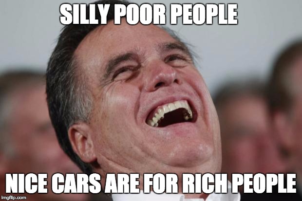 Mitt Romney laughing | SILLY POOR PEOPLE; NICE CARS ARE FOR RICH PEOPLE | image tagged in mitt romney laughing | made w/ Imgflip meme maker