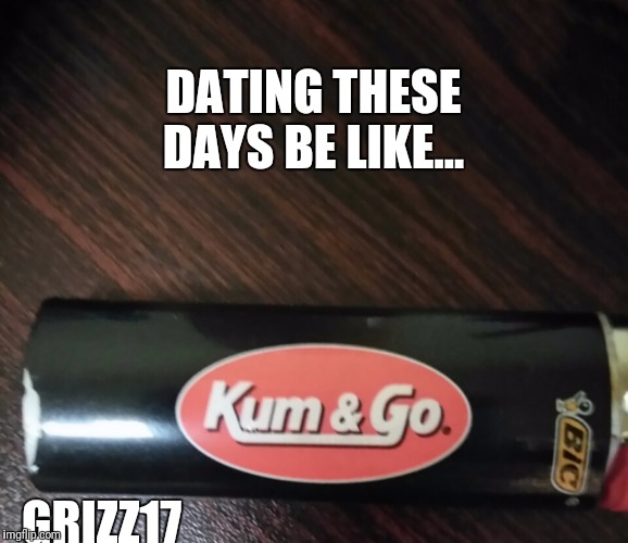DATING THESE DAYS BE LIKE... GRIZZ17 | image tagged in kumngo | made w/ Imgflip meme maker