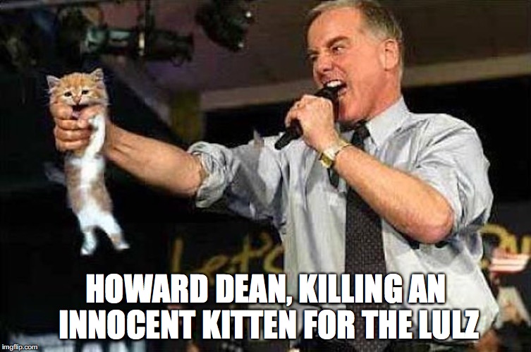 Howard Dean | HOWARD DEAN, KILLING AN INNOCENT KITTEN FOR THE LULZ | image tagged in howard dean,memes,cat | made w/ Imgflip meme maker