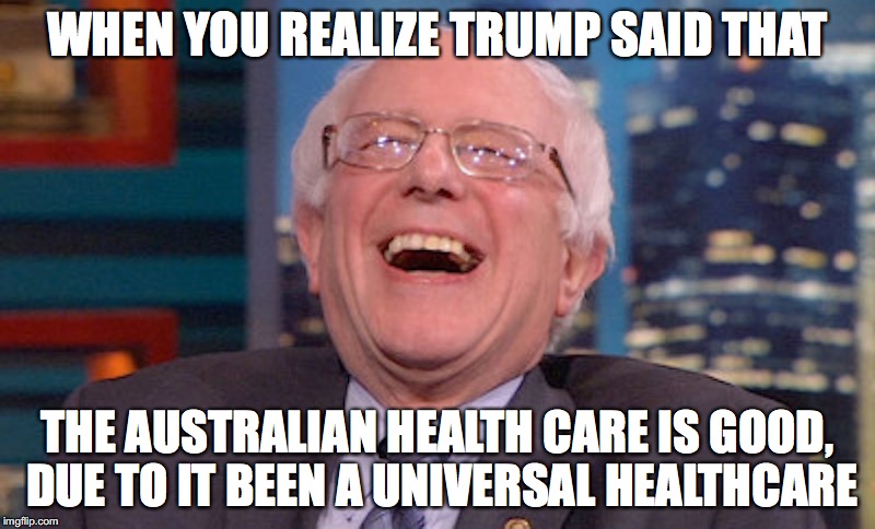 Sanders Reacts to Trump's Health Care Statement | WHEN YOU REALIZE TRUMP SAID THAT; THE AUSTRALIAN HEALTH CARE IS GOOD, DUE TO IT BEEN A UNIVERSAL HEALTHCARE | image tagged in bernie sanders,donald trump,health care,memes | made w/ Imgflip meme maker