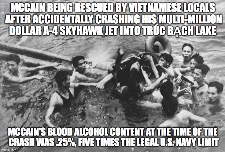 McCain During the Vietnam War | MCCAIN BEING RESCUED BY VIETNAMESE LOCALS AFTER ACCIDENTALLY CRASHING HIS MULTI-MILLION DOLLAR A-4 SKYHAWK JET INTO TRÚC BẠCH LAKE; MCCAIN'S BLOOD ALCOHOL CONTENT AT THE TIME OF THE CRASH WAS .25%, FIVE TIMES THE LEGAL U.S. NAVY LIMIT | image tagged in john mccain,vietnam war,memes | made w/ Imgflip meme maker