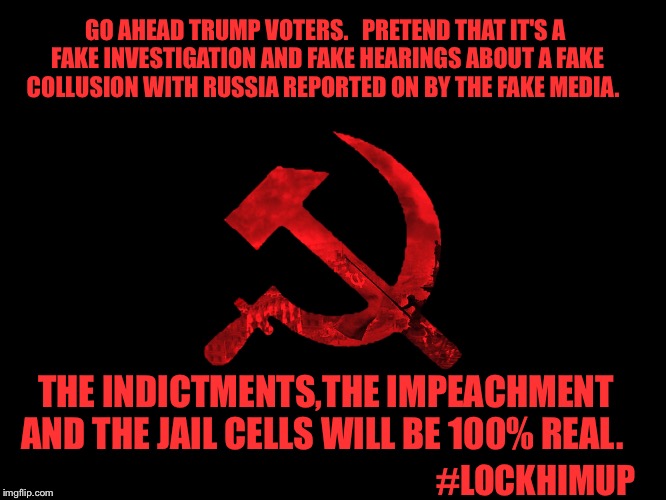 #lockhimup | GO AHEAD TRUMP VOTERS.   PRETEND THAT IT'S A FAKE INVESTIGATION AND FAKE HEARINGS ABOUT A FAKE COLLUSION WITH RUSSIA REPORTED ON BY THE FAKE MEDIA. THE INDICTMENTS,THE IMPEACHMENT AND THE JAIL CELLS WILL BE 100% REAL. #LOCKHIMUP | image tagged in funny because it's true | made w/ Imgflip meme maker