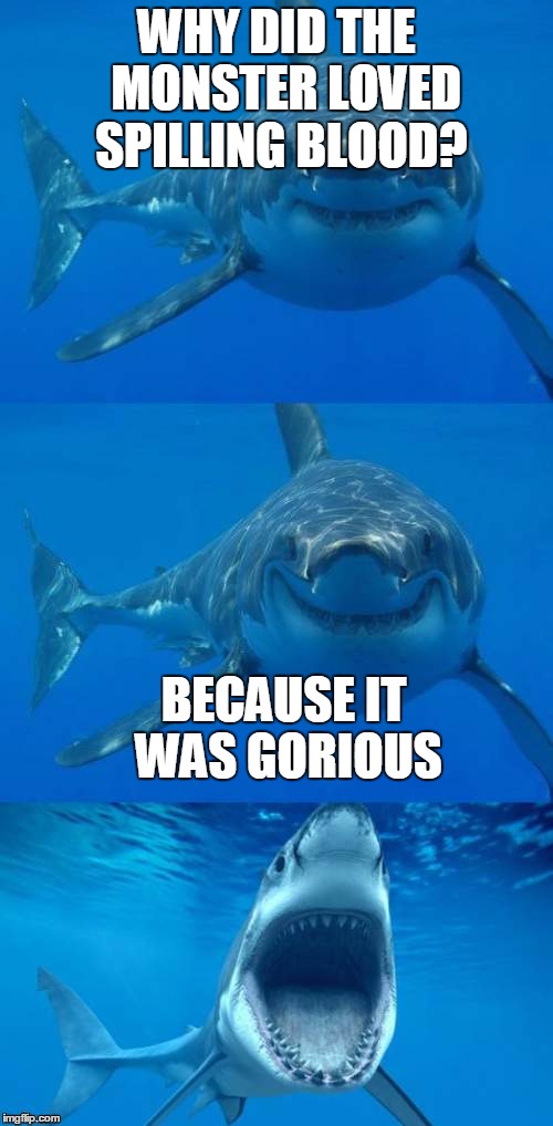 Bad Shark Pun  |  WHY DID THE  MONSTER LOVED SPILLING BLOOD? BECAUSE IT WAS GORIOUS | image tagged in bad shark pun | made w/ Imgflip meme maker