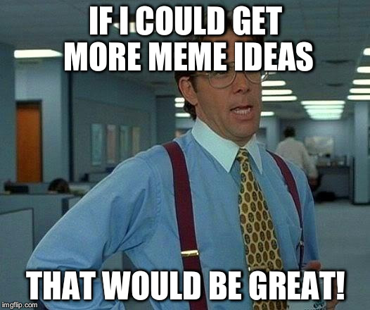 I need some! Please? | IF I COULD GET MORE MEME IDEAS; THAT WOULD BE GREAT! | image tagged in memes,that would be great | made w/ Imgflip meme maker