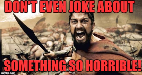 Sparta Leonidas Meme | DON'T EVEN JOKE ABOUT SOMETHING SO HORRIBLE! | image tagged in memes,sparta leonidas | made w/ Imgflip meme maker