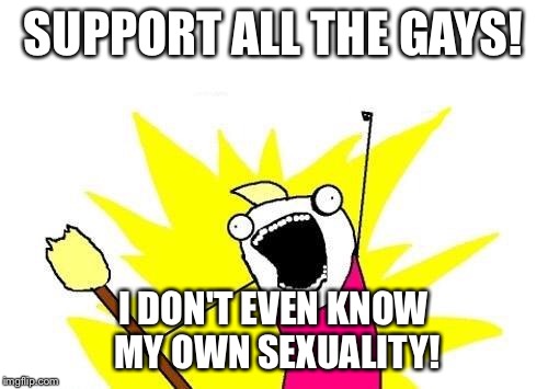 :') | SUPPORT ALL THE GAYS! I DON'T EVEN KNOW MY OWN SEXUALITY! | image tagged in memes,x all the y,lgbtq | made w/ Imgflip meme maker