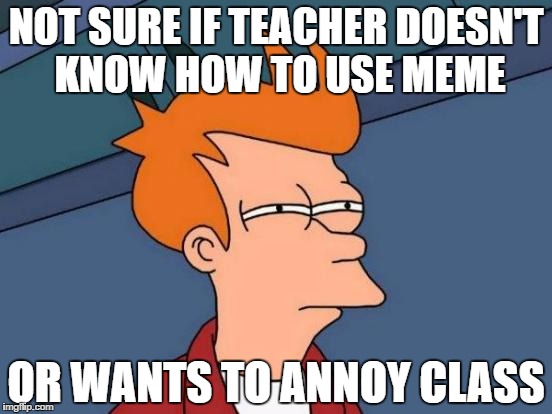 Futurama Fry Meme |  NOT SURE IF TEACHER DOESN'T KNOW HOW TO USE MEME; OR WANTS TO ANNOY CLASS | image tagged in memes,futurama fry | made w/ Imgflip meme maker