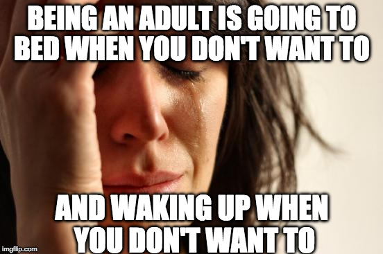 A First World Problem I am guilty of. | BEING AN ADULT IS GOING TO BED WHEN YOU DON'T WANT TO; AND WAKING UP WHEN YOU DON'T WANT TO | image tagged in memes,first world problems,adulting,wake up | made w/ Imgflip meme maker